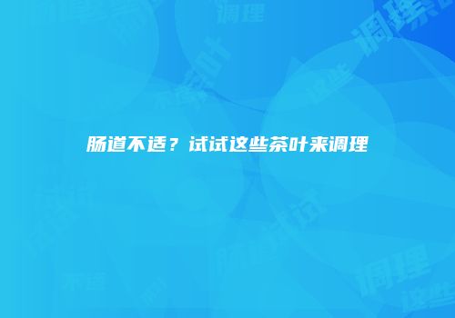 肠道不适？试试这些茶叶来调理