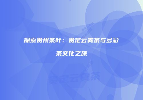 探索贵州茶叶：贵定云雾茶与多彩茶文化之旅