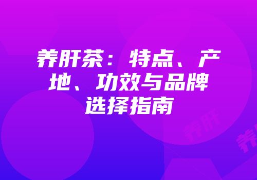 养肝茶：特点、产地、功效与品牌选择指南