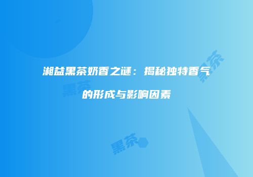 湘益黑茶奶香之谜：揭秘独特香气的形成与影响因素
