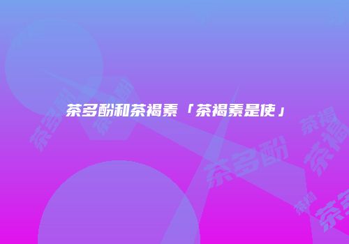茶多酚和茶褐素「茶褐素是使」