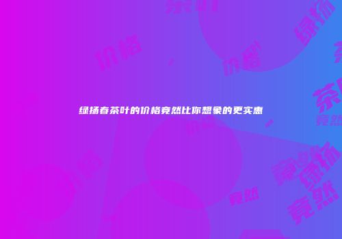 绿扬春茶叶的价格竟然比你想象的更实惠