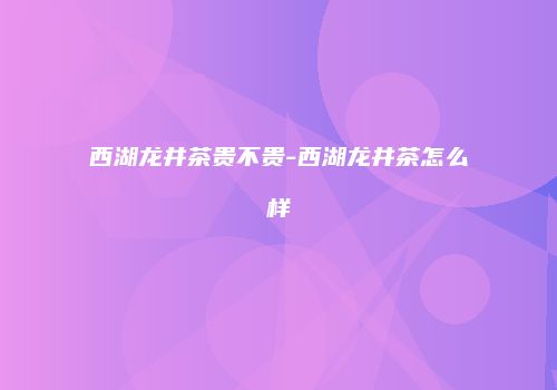 西湖龙井茶贵不贵-西湖龙井茶怎么样