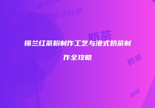 锡兰红茶粉制作工艺与港式奶茶制作全攻略