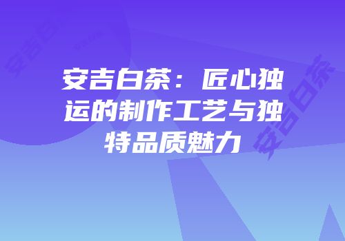 安吉白茶：匠心独运的制作工艺与独特品质魅力