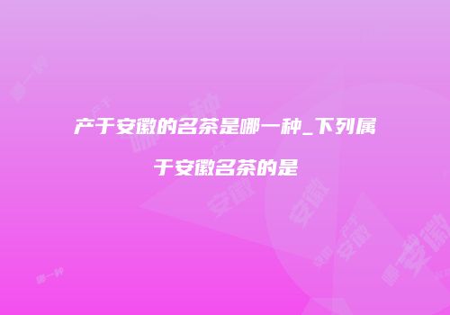 产于安徽的名茶是哪一种_下列属于安徽名茶的是
