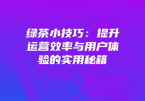 绿茶小技巧：提升运营效率与用户体验的实用秘籍
