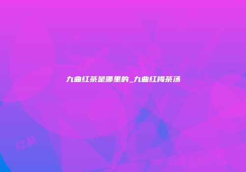 九曲红茶是哪里的_九曲红梅茶汤