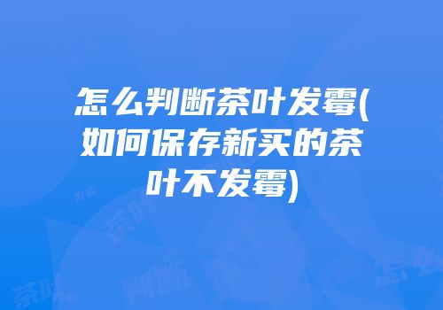 怎么判断茶叶发霉(如何保存新买的茶叶不发霉)