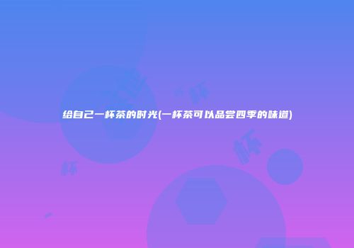 给自己一杯茶的时光(一杯茶可以品尝四季的味道)