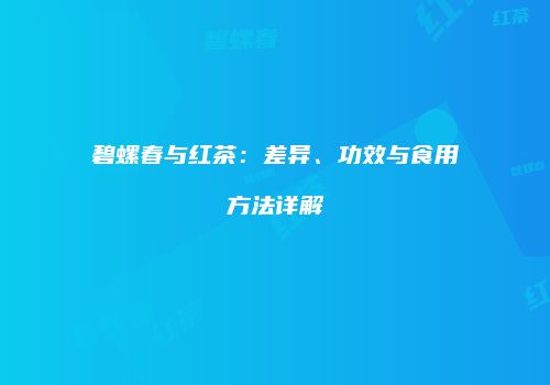 碧螺春与红茶：差异、功效与食用方法详解