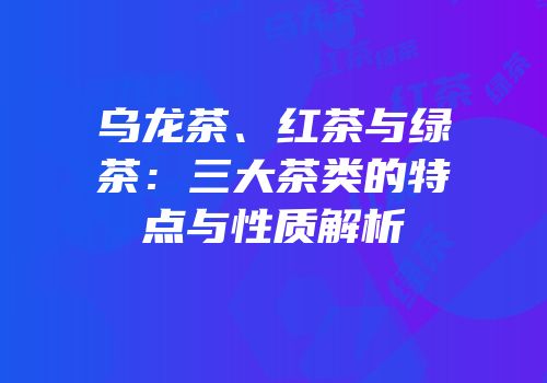 乌龙茶、红茶与绿茶：三大茶类的特点与性质解析