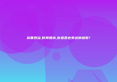 茶香四溢,时间如水,你是否也有这种感觉?