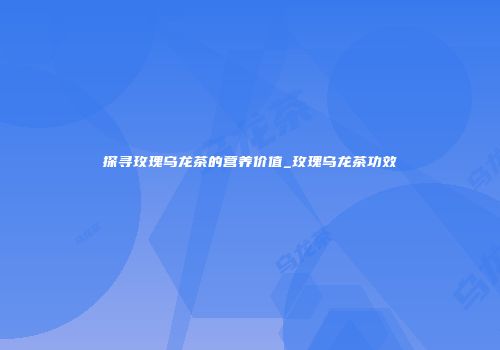 探寻玫瑰乌龙茶的营养价值_玫瑰乌龙茶功效