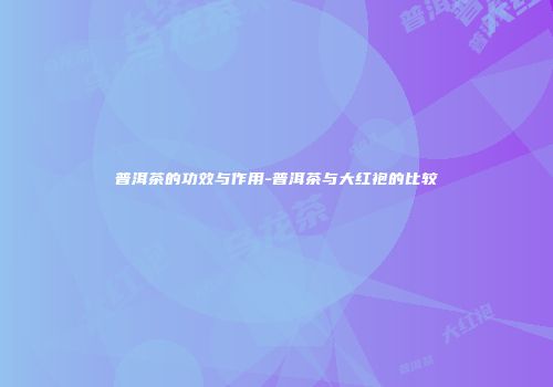 普洱茶的功效与作用-普洱茶与大红袍的比较