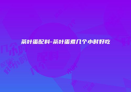 茶叶蛋配料-茶叶蛋煮几个小时好吃