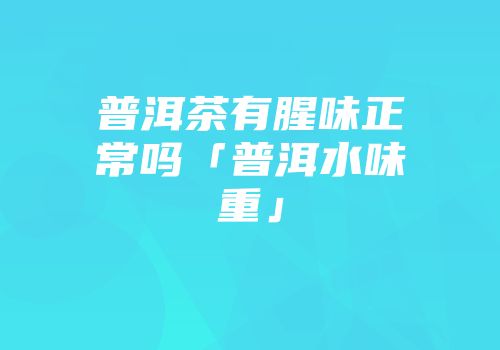 普洱茶有腥味正常吗「普洱水味重」