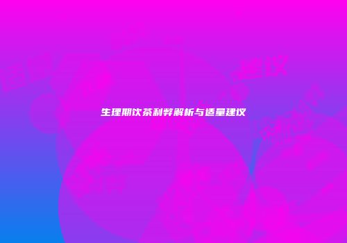 生理期饮茶利弊解析与适量建议