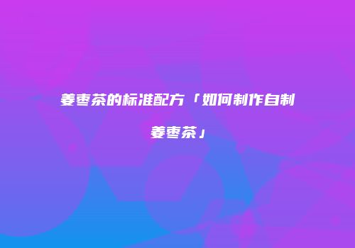 姜枣茶的标准配方「如何制作自制姜枣茶」