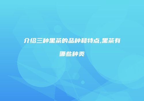 介绍三种黑茶的品种和特点,黑茶有哪些种类