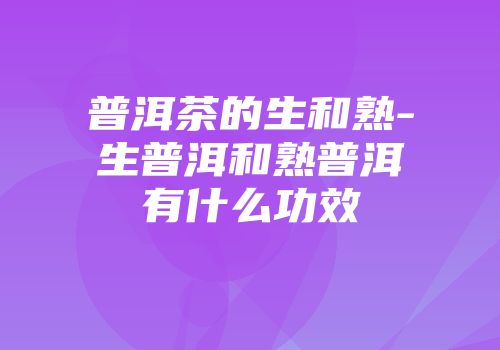 普洱茶的生和熟-生普洱和熟普洱有什么功效
