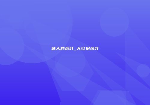 味大的茶叶_大红袍茶叶