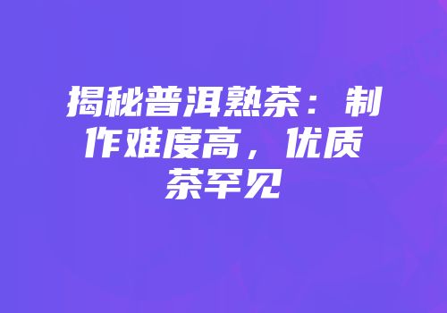 揭秘普洱熟茶：制作难度高，优质茶罕见