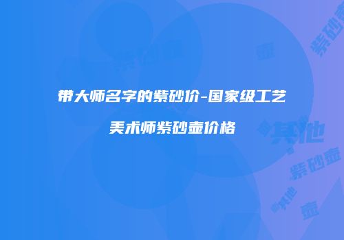 带大师名字的紫砂价-国家级工艺美术师紫砂壶价格