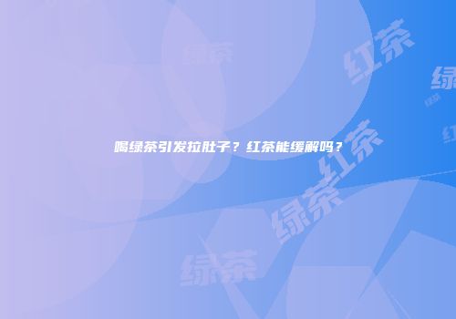 喝绿茶引发拉肚子？红茶能缓解吗？