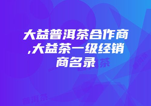 大益普洱茶合作商,大益茶一级经销商名录