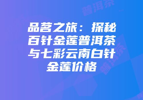 品茗之旅：探秘百针金莲普洱茶与七彩云南白针金莲价格