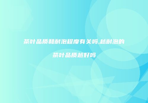 茶叶品质和耐泡程度有关吗,越耐泡的茶叶品质越好吗