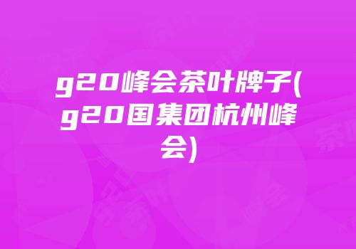 g20峰会茶叶牌子(g20国集团杭州峰会)