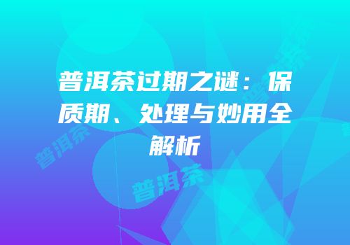 普洱茶过期之谜：保质期、处理与妙用全解析