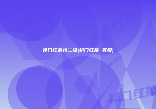 祁门红茶特二级(祁门红茶 等级)
