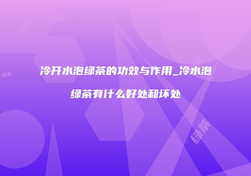 冷开水泡绿茶的功效与作用_冷水泡绿茶有什么好处和坏处