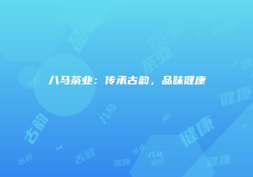 八马茶业：传承古韵，品味健康