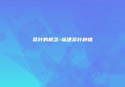茶叶的概念-福建茶叶种植