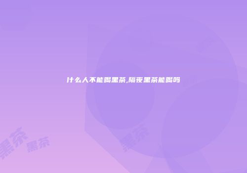 什么人不能喝黑茶,隔夜黑茶能喝吗