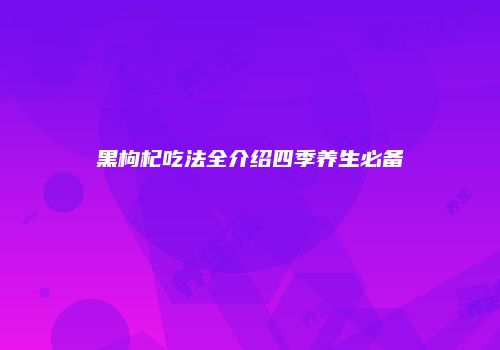 黑枸杞吃法全介绍四季养生必备