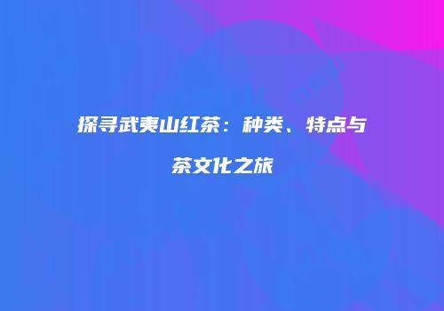 探寻武夷山红茶：种类、特点与茶文化之旅