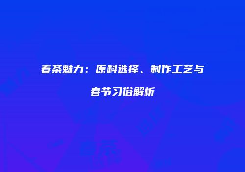 春茶魅力：原料选择、制作工艺与春节习俗解析