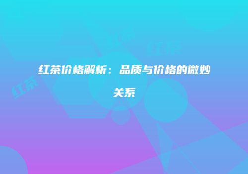 红茶价格解析：品质与价格的微妙关系