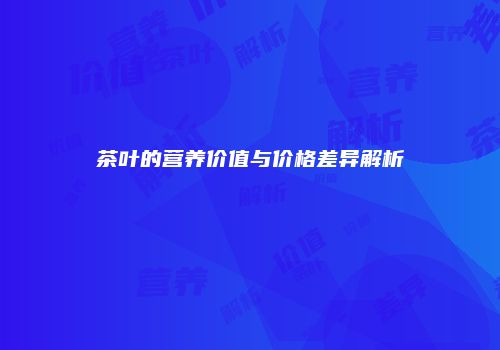 茶叶的营养价值与价格差异解析