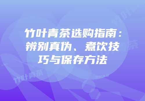 竹叶青茶选购指南：辨别真伪、煮饮技巧与保存方法