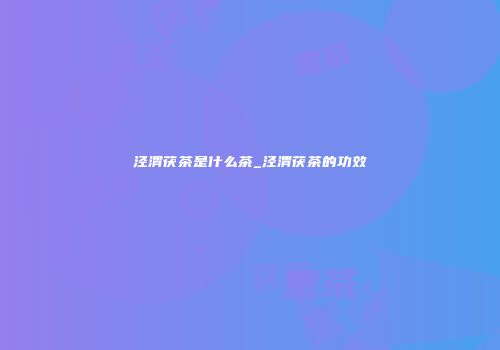 泾渭茯茶是什么茶_泾渭茯茶的功效