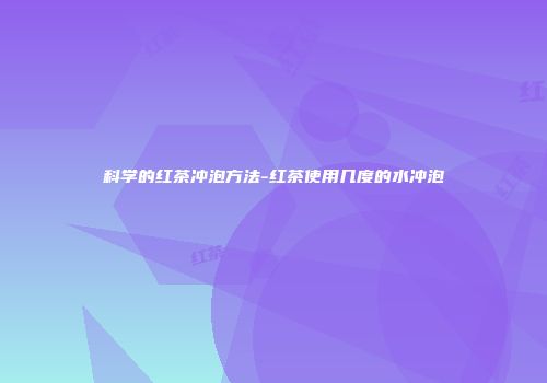 科学的红茶冲泡方法-红茶使用几度的水冲泡