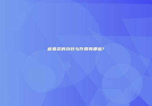藏麦茶的功效与作用有哪些?