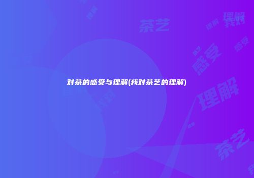 对茶的感受与理解(我对茶艺的理解)