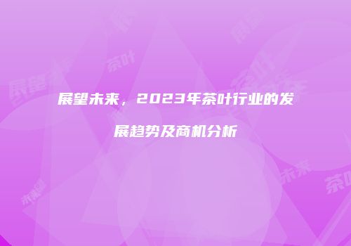 展望未来，2023年茶叶行业的发展趋势及商机分析